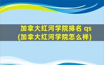 加拿大红河学院排名 qs(加拿大红河学院怎么样)